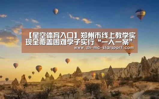 【星空体育入口】郑州市线上教学实现全覆盖困难学子实行“一人一案”(图1) 星空体育